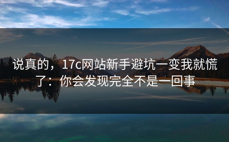 说真的,17c网站新手避坑一变我就慌了:你会发现完全不是一回事 说真的,17c网站新手避坑一变我就慌了:你会发现完全不是一回事