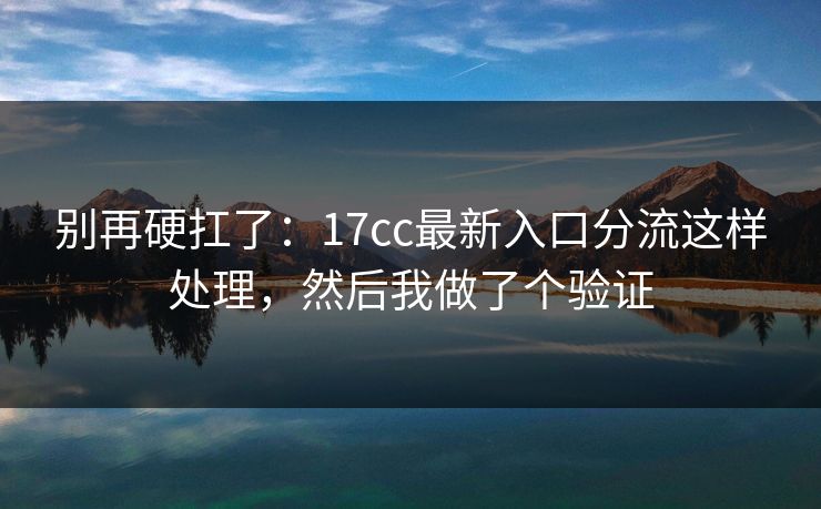 别再硬扛了:17cc最新入口分流这样处理,然后我做了个验证 别再硬扛了:17cc最新入口分流这样处理,然后我做了个验证