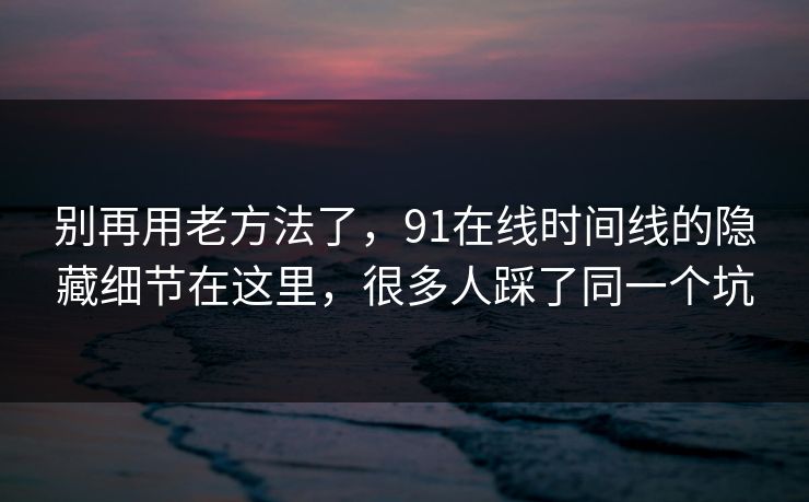 别再用老方法了,91在线时间线的隐藏细节在这里,很多人踩了同一个坑 别再用老方法了,91在线时间线的隐藏细节在这里,很多人踩了同一个坑