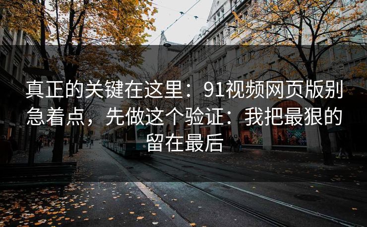 真正的关键在这里:91视频网页版别急着点,先做这个验证:我把最狠的留在最后 真正的关键在这里:91视频网页版别急着点,先做这个验证:我把最狠的留在最后