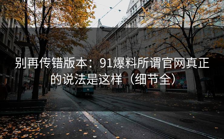 别再传错版本:91爆料所谓官网真正的说法是这样(细节全) 别再传错版本:91爆料所谓官网真正的说法是这样(细节全)