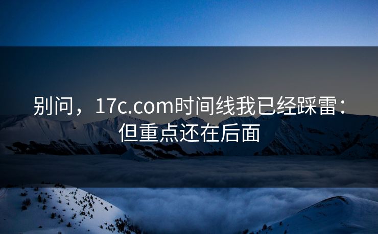 别问，17c.com时间线我已经踩雷：但重点还在后面