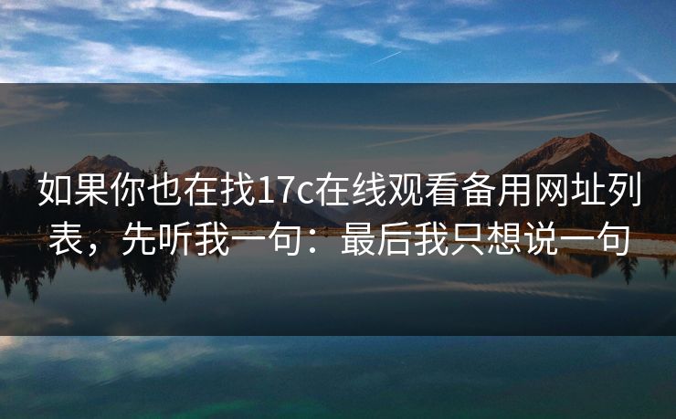 如果你也在找17c在线观看备用网址列表，先听我一句：最后我只想说一句