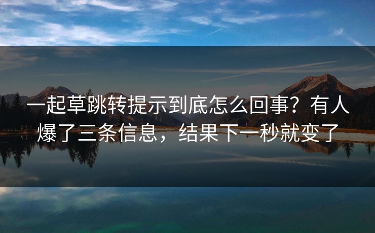 一起草跳转提示到底怎么回事？有人爆了三条信息，结果下一秒就变了