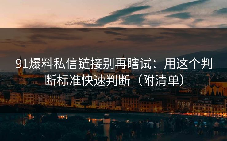 91爆料私信链接别再瞎试:用这个判断标准快速判断(附清单) 91爆料私信链接别再瞎试:用这个判断标准快速判断(附清单)
