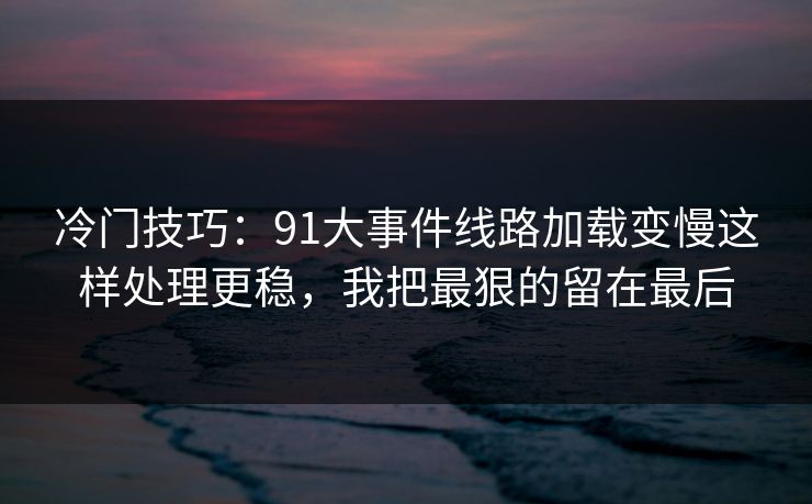 冷门技巧:91大事件线路加载变慢这样处理更稳,我把最狠的留在最后 冷门技巧:91大事件线路加载变慢这样处理更稳,我把最狠的留在最后